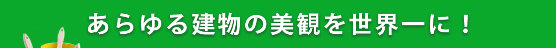 あらゆる建物の美観を世界一に！