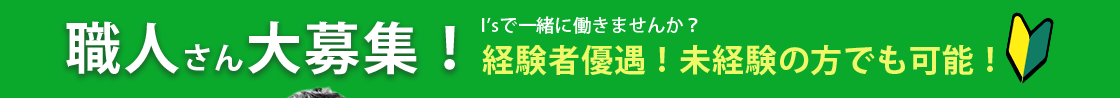 職人さん大募集！I'sで一緒に働きませんか？経験者つ優遇！未経験の方でも可能！